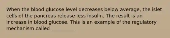 When the blood glucose level decreases below average, the islet cells of the pancreas release less insulin. The result is an increase in blood glucose. This is an example of the regulatory mechanism called __________