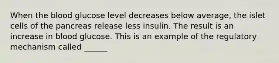 When the blood glucose level decreases below average, the islet cells of the pancreas release less insulin. The result is an increase in blood glucose. This is an example of the regulatory mechanism called ______