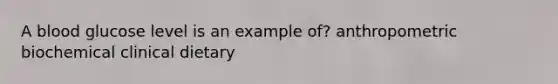 A blood glucose level is an example of? anthropometric biochemical clinical dietary