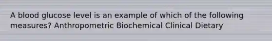 A blood glucose level is an example of which of the following measures? Anthropometric Biochemical Clinical Dietary