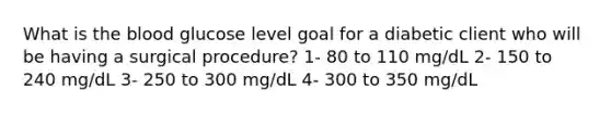 What is the blood glucose level goal for a diabetic client who will be having a surgical procedure? 1- 80 to 110 mg/dL 2- 150 to 240 mg/dL 3- 250 to 300 mg/dL 4- 300 to 350 mg/dL