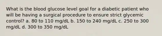 What is the blood glucose level goal for a diabetic patient who will be having a surgical procedure to ensure strict glycemic control? a. 80 to 110 mg/dL b. 150 to 240 mg/dL c. 250 to 300 mg/dL d. 300 to 350 mg/dL