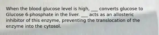 When the blood glucose level is high, ___ converts glucose to Glucose 6-phosphate in the liver. ___ acts as an allosteric inhibitor of this enzyme, preventing the translocation of the enzyme into the cytosol.