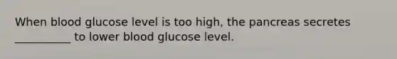 When blood glucose level is too high, the pancreas secretes __________ to lower blood glucose level.