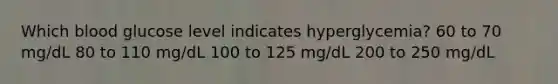 Which blood glucose level indicates hyperglycemia? 60 to 70 mg/dL 80 to 110 mg/dL 100 to 125 mg/dL 200 to 250 mg/dL