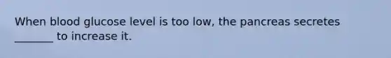 When blood glucose level is too low, the pancreas secretes _______ to increase it.