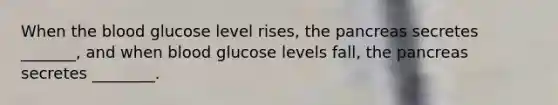 When the blood glucose level rises, the pancreas secretes _______, and when blood glucose levels fall, the pancreas secretes ________.