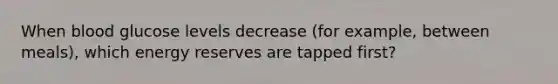 When blood glucose levels decrease (for example, between meals), which energy reserves are tapped first?