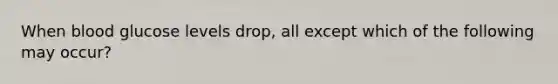 When blood glucose levels drop, all except which of the following may occur?