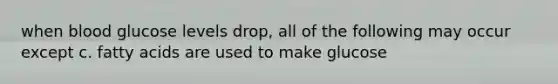 when blood glucose levels drop, all of the following may occur except c. fatty acids are used to make glucose