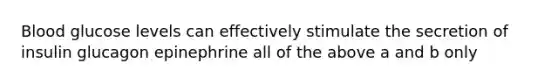 Blood glucose levels can effectively stimulate the secretion of insulin glucagon epinephrine all of the above a and b only