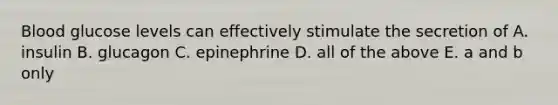 Blood glucose levels can effectively stimulate the secretion of A. insulin B. glucagon C. epinephrine D. all of the above E. a and b only