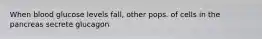 When blood glucose levels fall, other pops. of cells in the pancreas secrete glucagon
