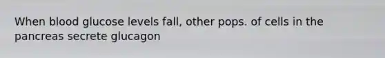 When blood glucose levels fall, other pops. of cells in <a href='https://www.questionai.com/knowledge/kITHRba4Cd-the-pancreas' class='anchor-knowledge'>the pancreas</a> secrete glucagon