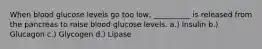 When blood glucose levels go too low, __________ is released from the pancreas to raise blood glucose levels. a.) Insulin b.) Glucagon c.) Glycogen d.) Lipase