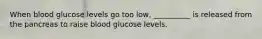 When blood glucose levels go too low, __________ is released from the pancreas to raise blood glucose levels.