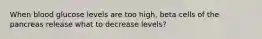 When blood glucose levels are too high, beta cells of the pancreas release what to decrease levels?