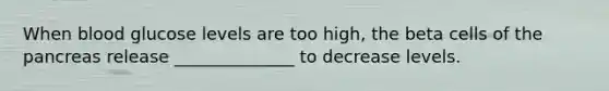 When blood glucose levels are too high, the beta cells of the pancreas release ______________ to decrease levels.