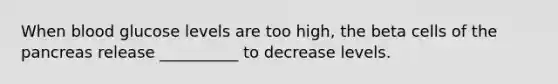 When blood glucose levels are too high, the beta cells of <a href='https://www.questionai.com/knowledge/kITHRba4Cd-the-pancreas' class='anchor-knowledge'>the pancreas</a> release __________ to decrease levels.