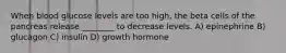 When blood glucose levels are too high, the beta cells of the pancreas release ________ to decrease levels. A) epinephrine B) glucagon C) insulin D) growth hormone