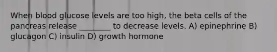 When blood glucose levels are too high, the beta cells of the pancreas release ________ to decrease levels. A) epinephrine B) glucagon C) insulin D) growth hormone