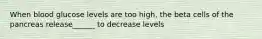When blood glucose levels are too high, the beta cells of the pancreas release______ to decrease levels