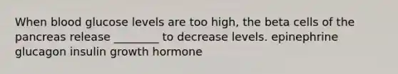 When blood glucose levels are too high, the beta cells of the pancreas release ________ to decrease levels. epinephrine glucagon insulin growth hormone