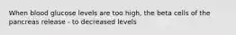 When blood glucose levels are too high, the beta cells of the pancreas release - to decreased levels