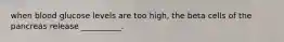 when blood glucose levels are too high, the beta cells of the pancreas release __________.