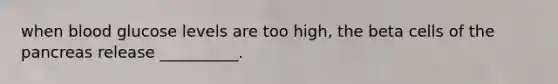 when blood glucose levels are too high, the beta cells of the pancreas release __________.