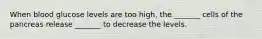 When blood glucose levels are too high, the _______ cells of the pancreas release _______ to decrease the levels.