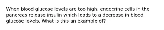 When blood glucose levels are too high, endocrine cells in <a href='https://www.questionai.com/knowledge/kITHRba4Cd-the-pancreas' class='anchor-knowledge'>the pancreas</a> release insulin which leads to a decrease in blood glucose levels. What is this an example of?