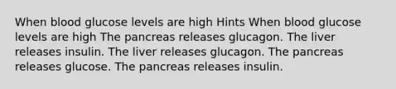 When blood glucose levels are high Hints When blood glucose levels are high The pancreas releases glucagon. The liver releases insulin. The liver releases glucagon. The pancreas releases glucose. The pancreas releases insulin.