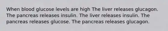 When blood glucose levels are high The liver releases glucagon. The pancreas releases insulin. The liver releases insulin. The pancreas releases glucose. The pancreas releases glucagon.