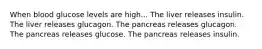 When blood glucose levels are high... The liver releases insulin. The liver releases glucagon. The pancreas releases glucagon. The pancreas releases glucose. The pancreas releases insulin.