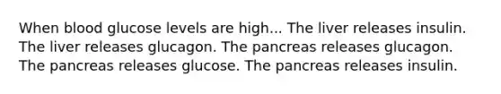 When blood glucose levels are high... The liver releases insulin. The liver releases glucagon. The pancreas releases glucagon. The pancreas releases glucose. The pancreas releases insulin.