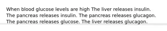 When blood glucose levels are high The liver releases insulin. The pancreas releases insulin. The pancreas releases glucagon. The pancreas releases glucose. The liver releases glucagon.