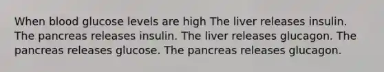 When blood glucose levels are high The liver releases insulin. The pancreas releases insulin. The liver releases glucagon. The pancreas releases glucose. The pancreas releases glucagon.