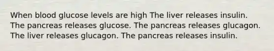 When blood glucose levels are high The liver releases insulin. The pancreas releases glucose. The pancreas releases glucagon. The liver releases glucagon. The pancreas releases insulin.