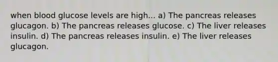 when blood glucose levels are high... a) The pancreas releases glucagon. b) The pancreas releases glucose. c) The liver releases insulin. d) The pancreas releases insulin. e) The liver releases glucagon.