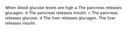 When blood glucose levels are high a The pancreas releases glucagon. b The pancreas releases insulin. c The pancreas releases glucose. d The liver releases glucagon. The liver releases insulin.