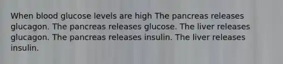 When blood glucose levels are high The pancreas releases glucagon. The pancreas releases glucose. The liver releases glucagon. The pancreas releases insulin. The liver releases insulin.