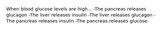 When blood glucose levels are high... -The pancreas releases glucagon -The liver releases insulin -The liver releases glucagon -The pancreas releases insulin -The pancreas releases glucose.