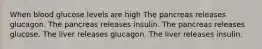 When blood glucose levels are high The pancreas releases glucagon. The pancreas releases insulin. The pancreas releases glucose. The liver releases glucagon. The liver releases insulin.