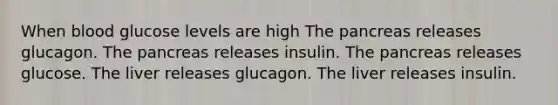 When blood glucose levels are high The pancreas releases glucagon. The pancreas releases insulin. The pancreas releases glucose. The liver releases glucagon. The liver releases insulin.