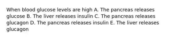 When blood glucose levels are high A. The pancreas releases glucose B. The liver releases insulin C. The pancreas releases glucagon D. The pancreas releases insulin E. The liver releases glucagon