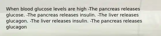 When blood glucose levels are high -The pancreas releases glucose. -The pancreas releases insulin. -The liver releases glucagon. -The liver releases insulin. -The pancreas releases glucagon