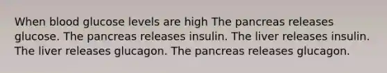 When blood glucose levels are high The pancreas releases glucose. The pancreas releases insulin. The liver releases insulin. The liver releases glucagon. The pancreas releases glucagon.