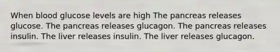 When blood glucose levels are high <a href='https://www.questionai.com/knowledge/kITHRba4Cd-the-pancreas' class='anchor-knowledge'>the pancreas</a> releases glucose. The pancreas releases glucagon. The pancreas releases insulin. The liver releases insulin. The liver releases glucagon.