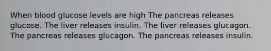 When blood glucose levels are high The pancreas releases glucose. The liver releases insulin. The liver releases glucagon. The pancreas releases glucagon. The pancreas releases insulin.